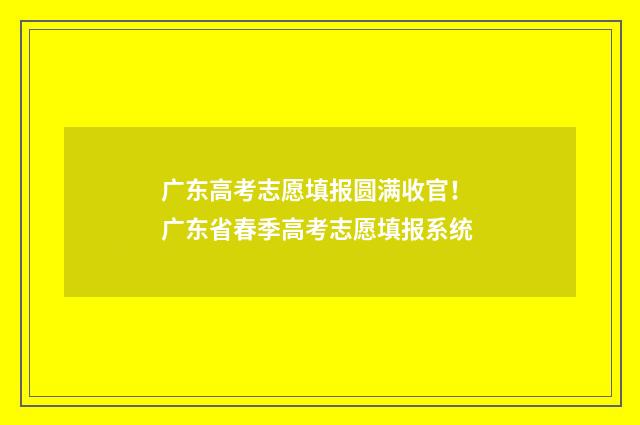 广东高考志愿填报圆满收官！ 广东省春季高考志愿填报系统