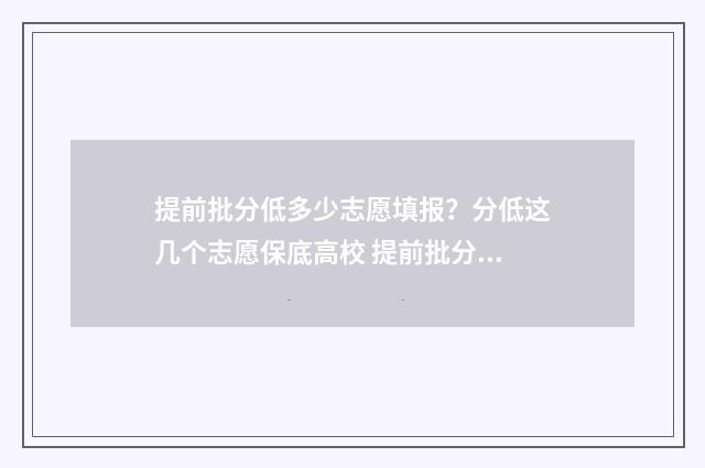 提前批分低多少志愿填报？分低这几个志愿保底高校 提前批分数都很高吗