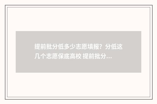 提前批分低多少志愿填报？分低这几个志愿保底高校 提前批分数都很高吗