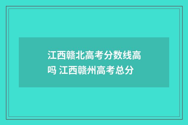 江西赣北高考分数线高吗 江西赣州高考总分