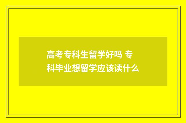 高考专科生留学好吗 专科毕业想留学应该读什么