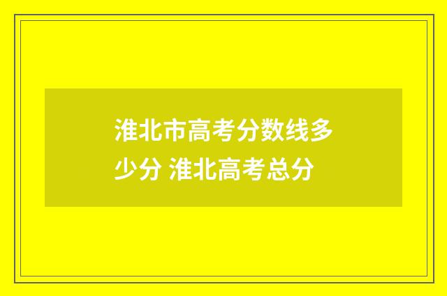 淮北市高考分数线多少分 淮北高考总分