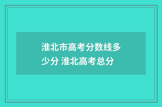 淮北市高考分数线多少分 淮北高考总分
