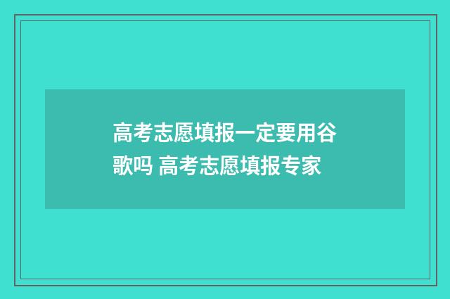 高考志愿填报一定要用谷歌吗 高考志愿填报专家