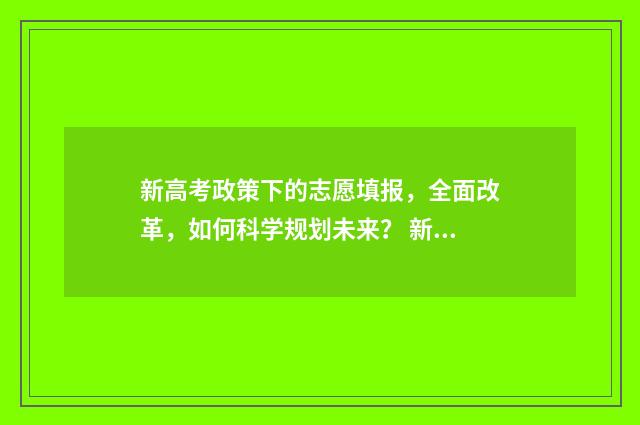 新高考政策下的志愿填报，全面改革，如何科学规划未来？ 新高考政策下的小学语文