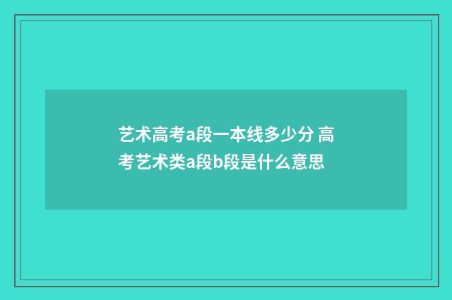 艺术高考a段一本线多少分 高考艺术类a段b段是什么意思