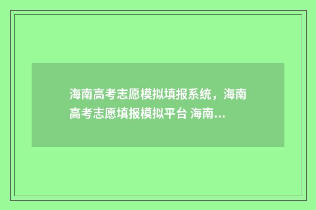 海南高考志愿模拟填报系统，海南高考志愿填报模拟平台 海南高考志愿模拟填报系统官网