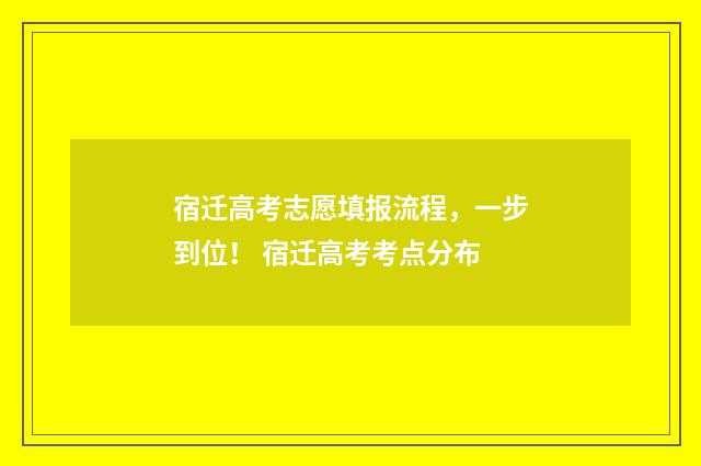 宿迁高考志愿填报流程，一步到位！ 宿迁高考考点分布