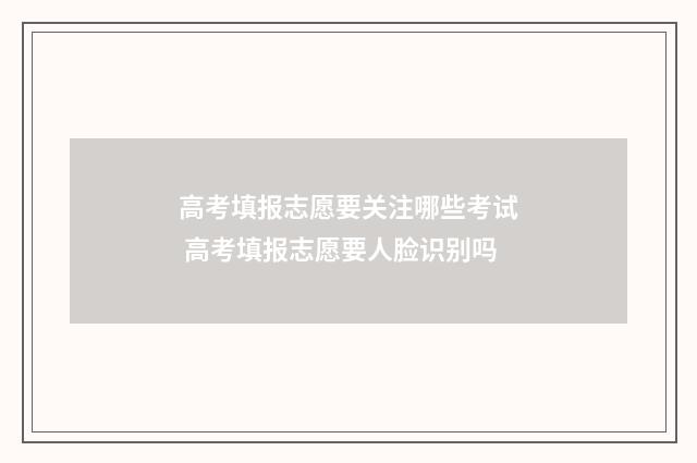 高考填报志愿要关注哪些考试 高考填报志愿要人脸识别吗