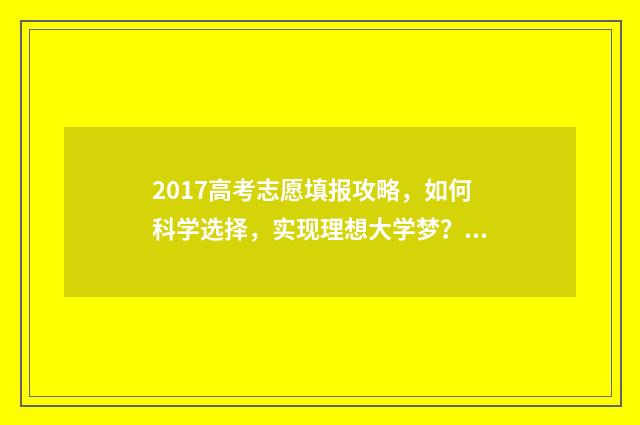 2017高考志愿填报攻略，如何科学选择，实现理想大学梦？ 2017年高考志愿查询