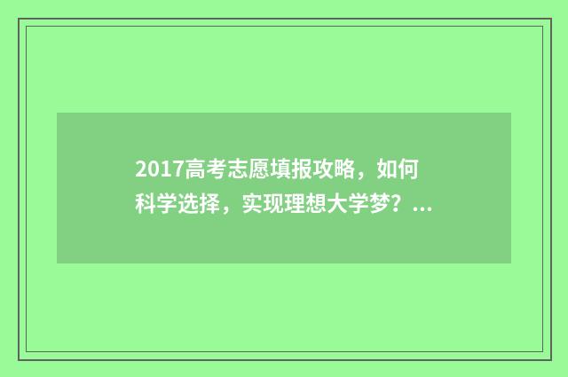 2017高考志愿填报攻略，如何科学选择，实现理想大学梦？ 2017年高考志愿查询