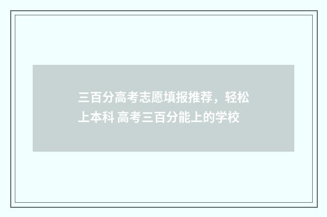 三百分高考志愿填报推荐，轻松上本科 高考三百分能上的学校