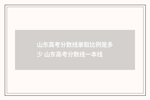 山东高考分数线录取比例是多少 山东高考分数线一本线