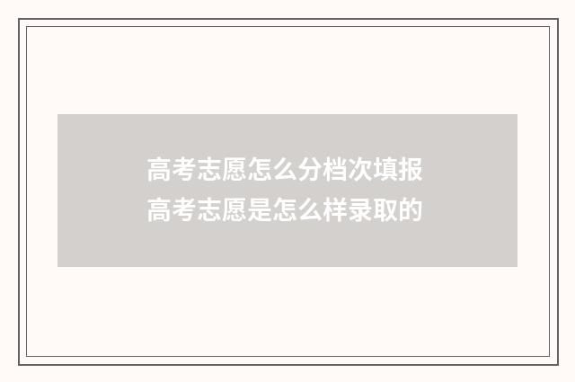 高考志愿怎么分档次填报 高考志愿是怎么样录取的