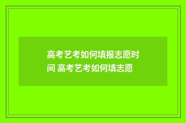 高考艺考如何填报志愿时间 高考艺考如何填志愿