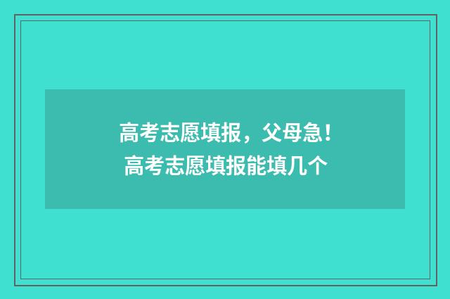 高考志愿填报，父母急！ 高考志愿填报能填几个