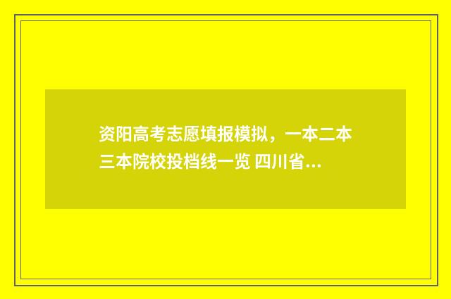 资阳高考志愿填报模拟，一本二本三本院校投档线一览 四川省资阳市高考填志愿入口