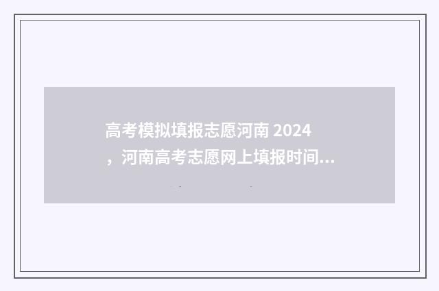 高考模拟填报志愿河南 2024，河南高考志愿网上填报时间及入口 高考模拟填报志愿怎么填报