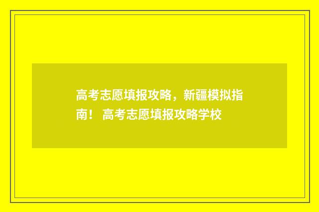 高考志愿填报攻略，新疆模拟指南！ 高考志愿填报攻略学校