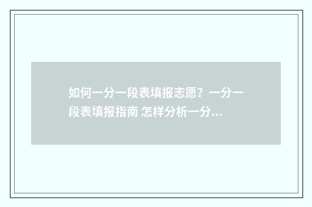 如何一分一段表填报志愿？一分一段表填报指南 怎样分析一分一段表