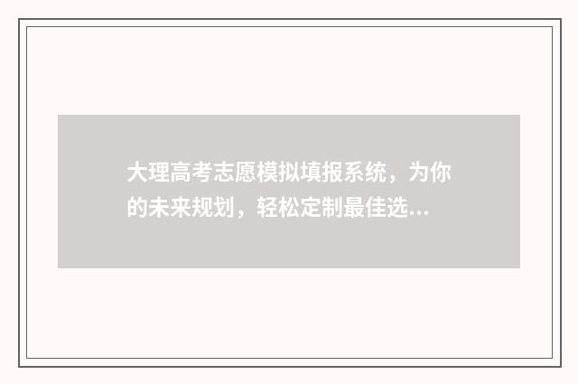大理高考志愿模拟填报系统，为你的未来规划，轻松定制最佳选择！ 2021年大理中考志愿怎么填报