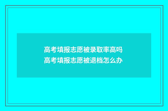高考填报志愿被录取率高吗 高考填报志愿被退档怎么办