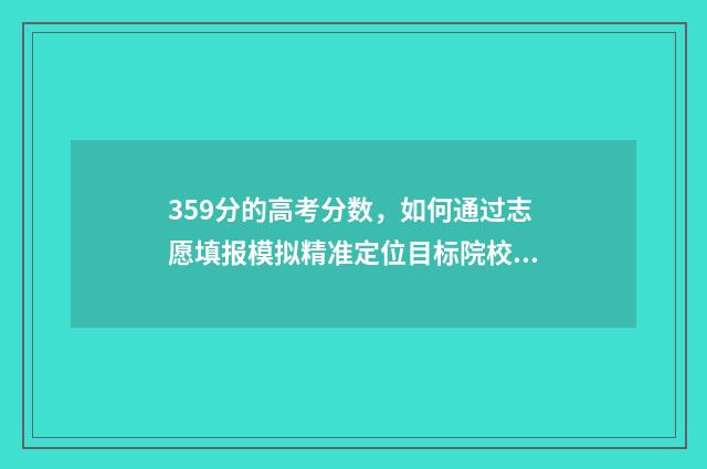 359分的高考分数，如何通过志愿填报模拟精准定位目标院校？ 高考358分
