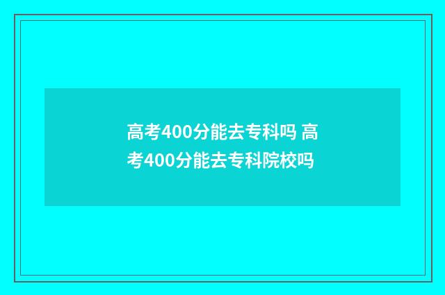 高考400分能去专科吗 高考400分能去专科院校吗