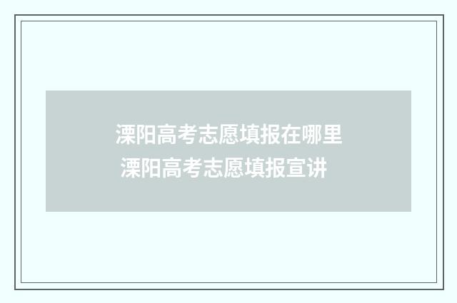 溧阳高考志愿填报在哪里 溧阳高考志愿填报宣讲
