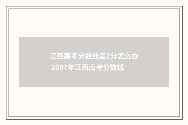 江西高考分数线差2分怎么办 2007年江西高考分数线