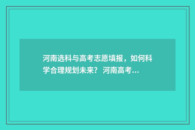 河南选科与高考志愿填报，如何科学合理规划未来？ 河南高考选课