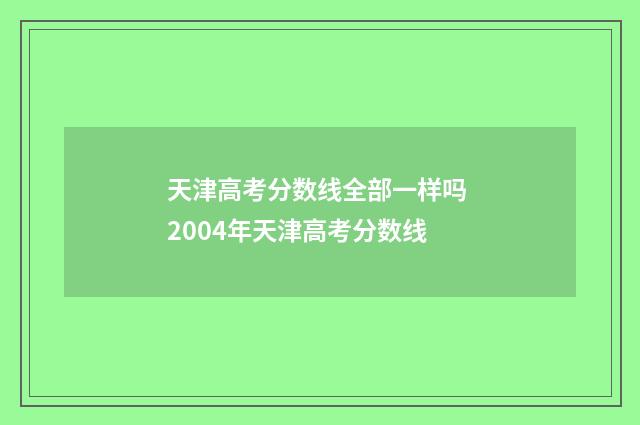 天津高考分数线全部一样吗 2004年天津高考分数线