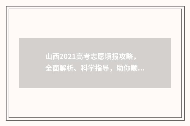 山西2021高考志愿填报攻略，全面解析、科学指导，助你顺利迈向未来！ 山西2021高考志愿填报指南电子版