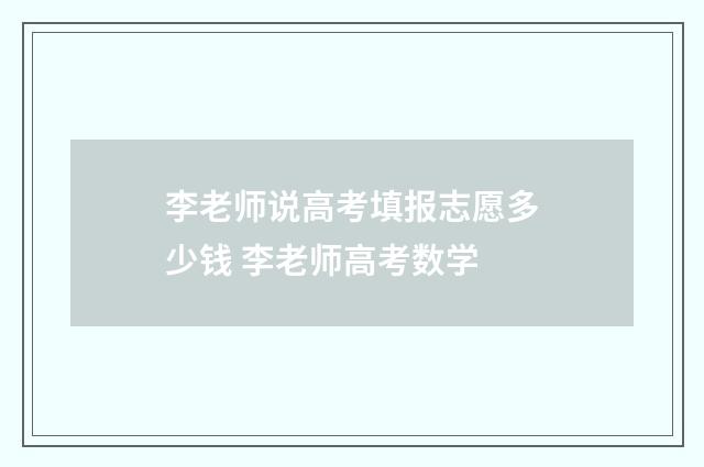 李老师说高考填报志愿多少钱 李老师高考数学
