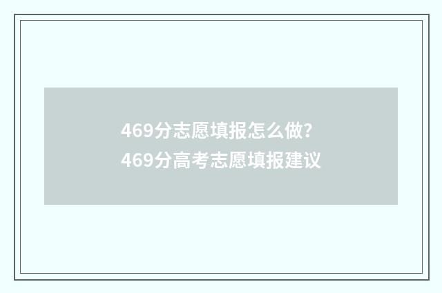 469分志愿填报怎么做？469分高考志愿填报建议