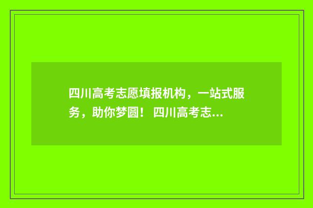 四川高考志愿填报机构，一站式服务，助你梦圆！ 四川高考志愿填报规则