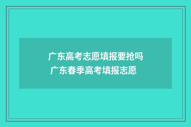 广东高考志愿填报要抢吗 广东春季高考填报志愿