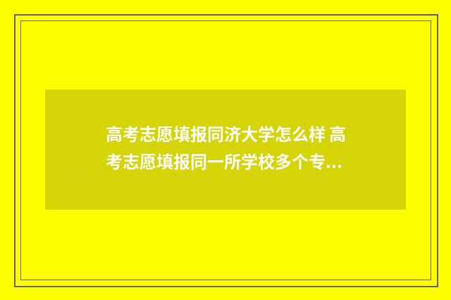 高考志愿填报同济大学怎么样 高考志愿填报同一所学校多个专业能埃着吗