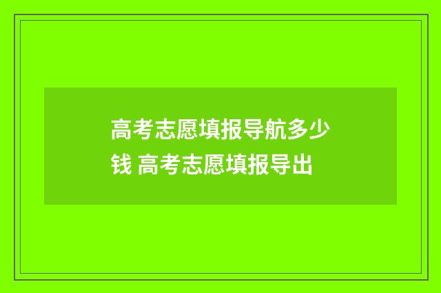 高考志愿填报导航多少钱 高考志愿填报导出