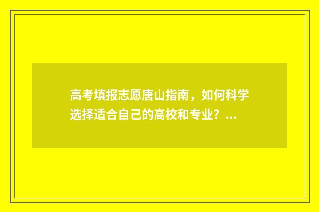 高考填报志愿唐山指南，如何科学选择适合自己的高校和专业？ 高考 填报志愿