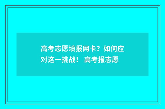 高考志愿填报网卡？如何应对这一挑战！ 高考报志愿