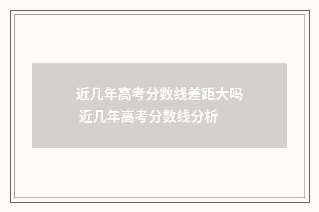 近几年高考分数线差距大吗 近几年高考分数线分析