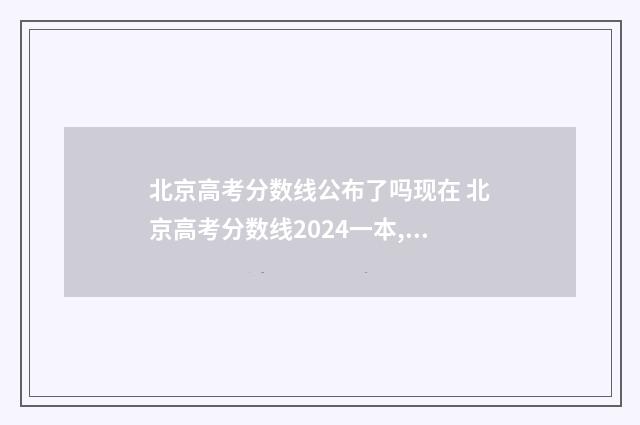 北京高考分数线公布了吗现在 北京高考分数线2024一本,二本,专科