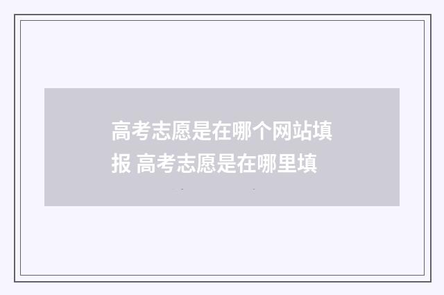 高考志愿是在哪个网站填报 高考志愿是在哪里填
