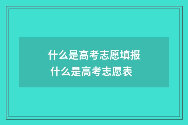 什么是高考志愿填报 什么是高考志愿表