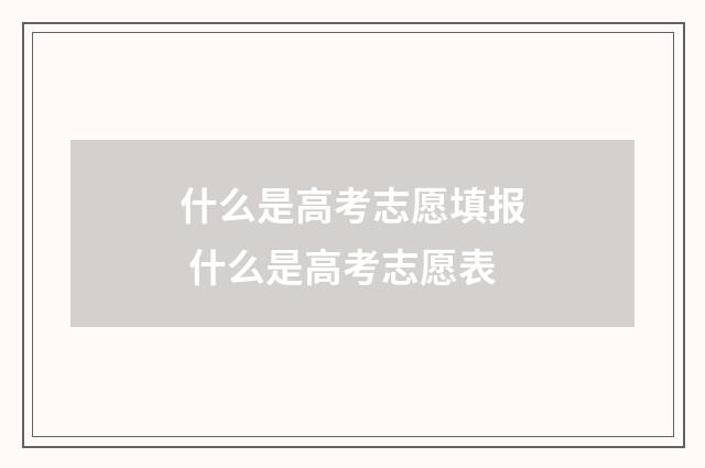 什么是高考志愿填报 什么是高考志愿表