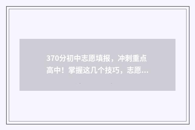 370分初中志愿填报，冲刺重点高中！掌握这几个技巧，志愿填报更稳妥 初中370分能上什么学校
