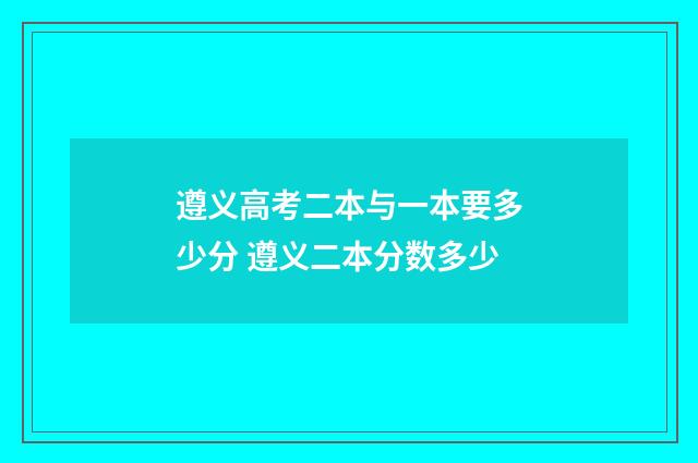 遵义高考二本与一本要多少分 遵义二本分数多少