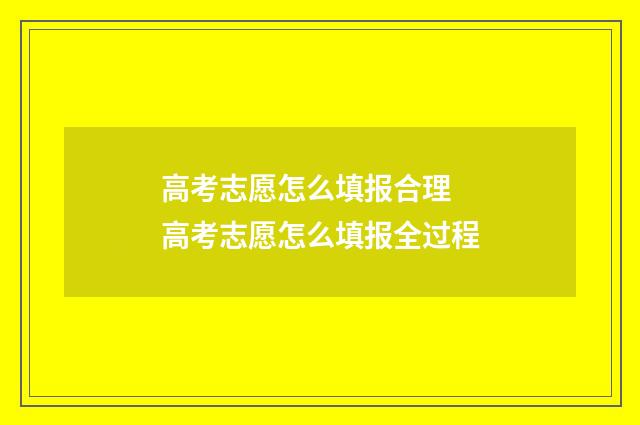 高考志愿怎么填报合理 高考志愿怎么填报全过程