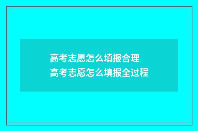 高考志愿怎么填报合理 高考志愿怎么填报全过程